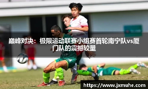 巅峰对决：极限运动联赛小组赛首轮南宁队vs厦门队的震撼较量