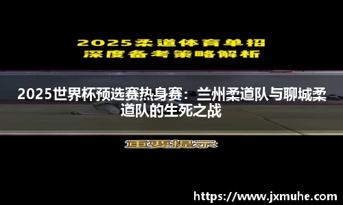 2025世界杯预选赛热身赛：兰州柔道队与聊城柔道队的生死之战