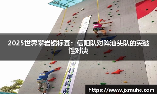 2025世界攀岩锦标赛：信阳队对阵汕头队的突破性对决