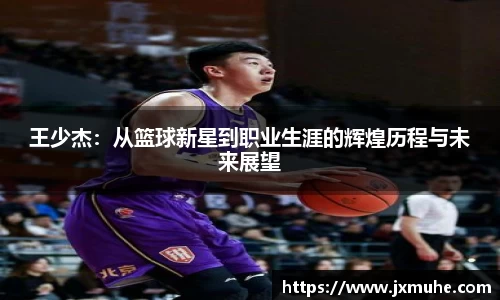 王少杰：从篮球新星到职业生涯的辉煌历程与未来展望