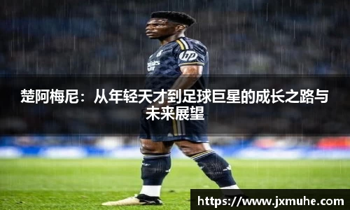 楚阿梅尼：从年轻天才到足球巨星的成长之路与未来展望