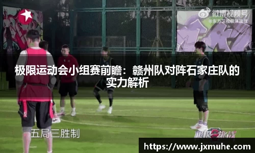 极限运动会小组赛前瞻：赣州队对阵石家庄队的实力解析