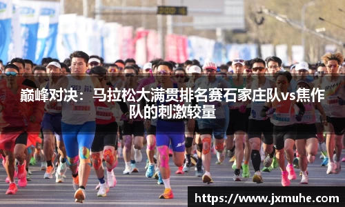 巅峰对决：马拉松大满贯排名赛石家庄队vs焦作队的刺激较量